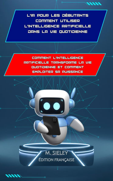 L'IA pour les débutants : comment utiliser l'intelligence artificielle dans la vie quotidienne: « Comment l'intelligence artificielle transforme la vie quotidienne et comment vous pouvez exploiter sa puissance »