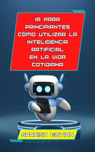 Title: Inteligencia artificial para principiantes: cómo utilizar la inteligencia artificial en la vida cotidiana: 