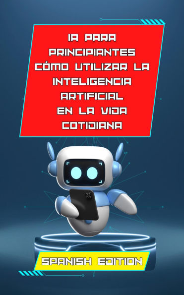 Inteligencia artificial para principiantes: cómo utilizar la inteligencia artificial en la vida cotidiana: 