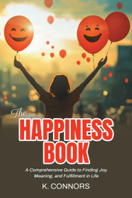 Title: The Happiness Book: A Comprehensive Guide to Finding Joy, Meaning, and Fulfillment in Life, Author: K. Connors