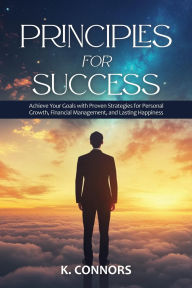 Title: Principles for Success: Achieve Your Goals with Proven Strategies for Personal Growth, Financial Management, and Lasting Happiness, Author: K. Connors