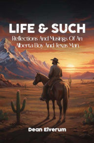 Title: Life and Such: Reflections And Musings of An Alberta Boy And Texas Man, Author: Dean Elverum