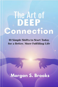 Title: The Art of Deep Connection: 10 Simple Shifts to Start Today for a Better, More Fulfilling Life, Author: Morgan S. Brooks