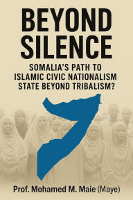 Title: Beyond Silence: Somalia's Path To Islamic Civic Nationalism State Beyond Tribalism?, Author: Prof: Mohamed M. Maie