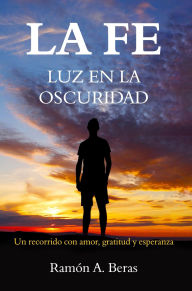 Title: LA FE: LUZ EN LA OSCURIDAD, Author: Ramón A. Beras