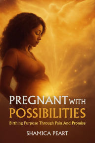 Title: Pregnant With Possibilities: Birthing Purpose Through Pain and Promise, Author: Shamica Peart