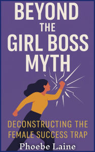 Title: Beyond the Girl Boss Myth: Deconstructing the Female Success Trap, Author: Phoebe Laine