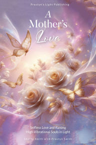 Title: A Mother's Love: Selfless Love and Raising High-Vibrational Souls in Light, Author: Sherry Smith
