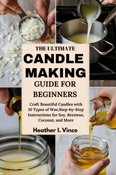 THE ULTIMATE CANDLE MAKING GUIDE FOR BEGINNERS: Craft Beautiful Candles with 10 Types of Wax,Step-by-Step Instructions for Soy, Beeswax, Coconut, and More.