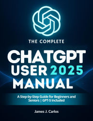 Title: The Complete ChatGPT 2025 User Manual: A Step-by-Step Guide for Beginners and Seniors GPT-5 Included, Author: M.A Dalton