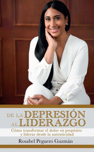 Title: De La Depresión Al Liderazgo: Cómo transformar el dolor en propósito y liderar desde la autenticidad, Author: Rosabel Peguero Guzmán