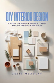 Title: DIY Interior Design: A step-by-step guide for anyone to create beautiful and functional spaces, Author: Julie McAulay