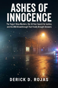 Title: Ashes of Innocence: The Yogurt Shop Murders, the 34-Year Search for Justice, and the DNA Breakthrough That Finally Brought Answers, Author: Derick D. Rojas