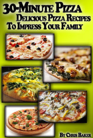 Title: 30-Minute Pizza: Delicious Pizza Recipes To Impress Your Family, Author: Chris Baker