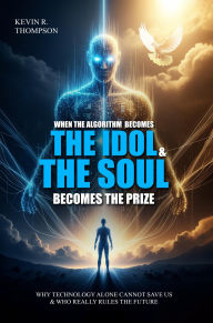 Title: When the Algorithm Becomes the Idol & the Soul Becomes the Prize: Why Technology Alone Cannot Save Us and Who Really Rules the Future?, Author: Kevin R. Thompson