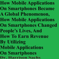 Title: How Mobile Applications On Smartphones Became A Global Phenomenon And How To Earn Revenue By Using Mobile Applications, Author: Dr. Harrison Sachs