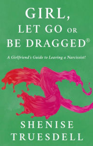 Title: Girl, Let Go Or Be Dragged!: A Girlfriend's Guide To Leaving A Narcissist!, Author: Shenise L. Truesdell