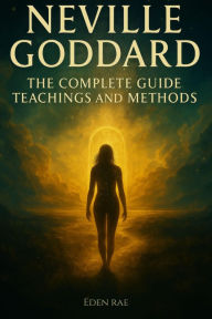 Title: Neville Goddard: The Complete Guide, Teachings and Methods, Author: Eden Rae