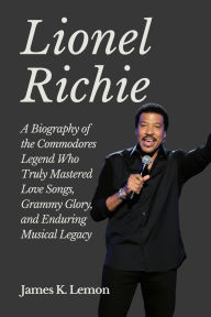 Title: Lionel Richie: A Biography of the Commodores Legend Who Truly Mastered Love Songs, Grammy Glory, and Enduring Musical Legacy, Author: James K. Lemon