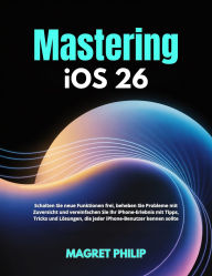 Title: Mastering iOS 26: Unlock New Features, Troubleshoot with Confidence, and Simplify Your iPhone Experience with Tips, Tricks, and Fixes Ever, Author: MAGRET PHILIP