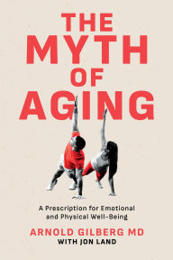 Title: The Myth of Aging: A Prescription for Emotional and Physical Well-Being, Author: Arnold Gilberg MD