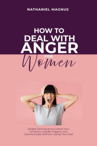 Title: How to Deal with Anger for Women: Simple Techniques to Control Your Emotions, Handle Triggers, and Communicate Without Losing Your Cool, Author: Nathaniel Magnus