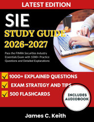 Title: SIE Study Guide 20262027: Pass the FINRA Securities Industry Essentials Exam with 1000+ Practice Questions and Detailed Explanations, Author: James C. Keith