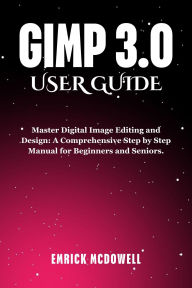 Title: GIMP 3.0 USER GUIDE: Master Digital Image Editing and Design: A Comprehensive Step by Step Manual for Beginners and Seniors., Author: Emrick McDowell