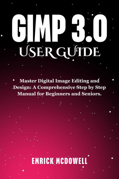 GIMP 3.0 USER GUIDE: Master Digital Image Editing and Design: A Comprehensive Step by Step Manual for Beginners and Seniors.