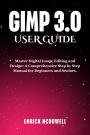 GIMP 3.0 USER GUIDE: Master Digital Image Editing and Design: A Comprehensive Step by Step Manual for Beginners and Seniors.