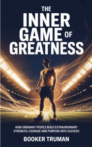 Title: The Inner Game of Greatness: How Ordinary People Build Extraordinary Strength, Courage and Purpose into Success., Author: Booker Truman