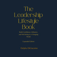 Title: The Leadership Lifestyle Book: Expanded: Build Confidence, Influence, and Well Being in a Changing World, Author: Delpha DiGiacomo