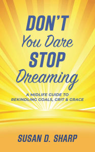 Title: Don't You Dare Stop Dreaming: A Midlife Guide to Rekindling Goals, Grit, and Grace, Author: Susan D. Sharp