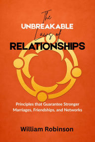 Title: The Unbreakable Laws of Relationships: Principles that Guarantee Stronger Marriages, Friendships, and Networks, Author: William Robinson