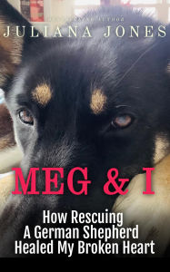 Meg & I; A Love Story: How Rescuing a German Shepherd Healed My Broken Heart
