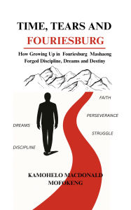 Title: TIME, TEARS AND FOURIESBURG: How Growing Up in Fouriesburg Mashaeng Forged Discipline, Dreams and Destiny, Author: Kamohelo Macdonald Mofokeng