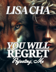 Title: You Will Regret Rejecting Me: Fated Mates Second Chance Alpha., Author: Lisa Cha