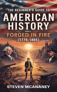 Title: The Beginner's Guide to American History - Forged in Fire (17761865), Author: Steven Mcananey