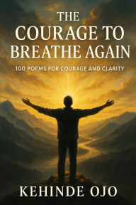Title: The Courage to Breath Again: 100 Poems for Courage and Clarity, Author: Kehinde Ojo