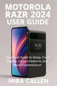 Title: Motorola Razr 2024 User Guide: Unofficial Guide to Setup, Cover Display, Camera Features, and Smart Customization, Author: Mira Callen