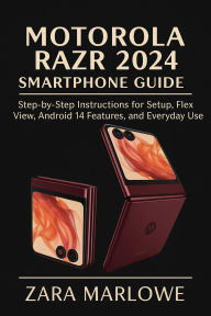 Title: Motorola Razr 2024 Smartphone Guide: Step-by-Step Instructions for Setup, Flex View, Android 14 Features, and Everyday Use, Author: Zara Marlowe