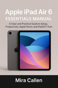 Title: Apple iPad Air 6 Essentials Manual: A Clear and Practical Guide to Setup, Productivity, Apple Pencil, and iPadOS 17 Tools, Author: Mira Callen