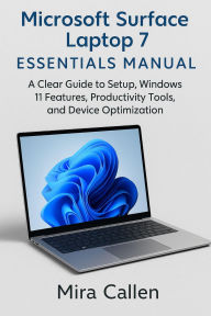 Title: Microsoft Surface Laptop 7 Essentials Manual: A Clear Guide to Setup, Windows 11 Features, Productivity Tools, and Device Optimization, Author: Mira Callen