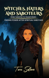 Title: Witches, Haters, and Saboteurs: From Targeted to Transformed: Finding Power After Spiritual Sabotage, Author: Tara Solene