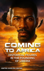 Title: COMING TO AFRICA: HISTORICAL FIGURES IN THE FOUNDING OF LIBERIA, Author: GBITEE DORYEN GBITEE