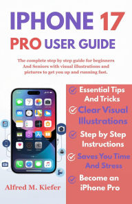 Title: Iphone 17 User Guide: The Complete Step By Step guide For beginners And Seniors with visual illustrations And pictures For Easy Learning, Author: Alfred Kiefer M.