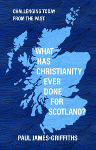 Title: What Has Christianity Ever Done for Scotland: Challenging Today from the Past, Author: Paul James-Griffiths