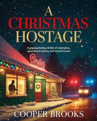 Title: A CHRISTMAS HOSTAGE: A Gripping Holiday Thriller of Redemption, Supernatural Mystery, and Second Chances, Author: Cooper Brooks