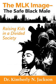 Title: The MLK Image- The Safe Black Male: Raising Kids in a Divided Society, Author: Kimberly Jackson