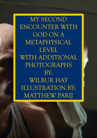Title: MY SECOND ENCOUNTER WITH GOD ON A METAPHYSICAL LEVEL: With Additional Photographs, Author: Wilbur Hay